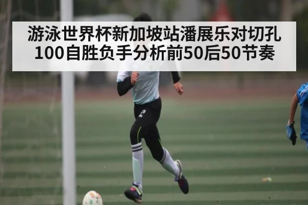 游泳世界杯新加坡站潘展乐对切孔100自胜负手分析前50后50节奏