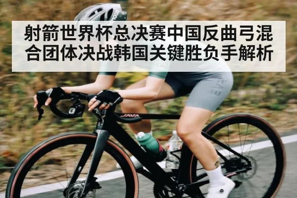 射箭世界杯总决赛中国反曲弓混合团体决战韩国关键胜负手解析