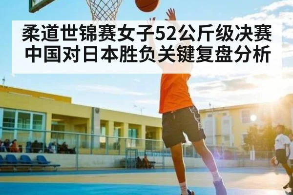 柔道世锦赛女子52公斤级决赛中国对日本胜负关键复盘分析