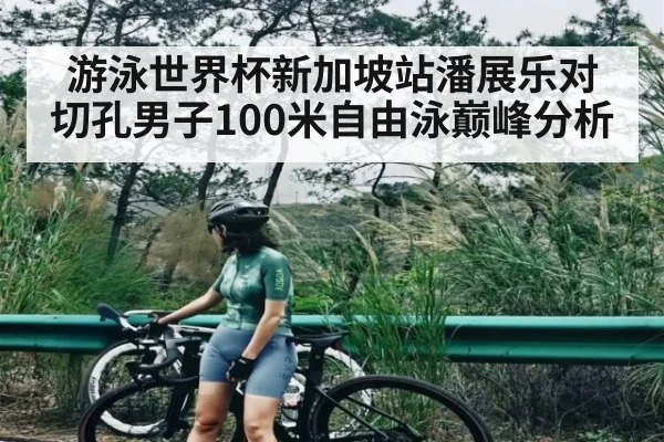 游泳世界杯新加坡站潘展乐对切孔男子100米自由泳巅峰分析