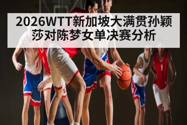 2026WTT新加坡大满贯孙颖莎对陈梦女单决赛分析
