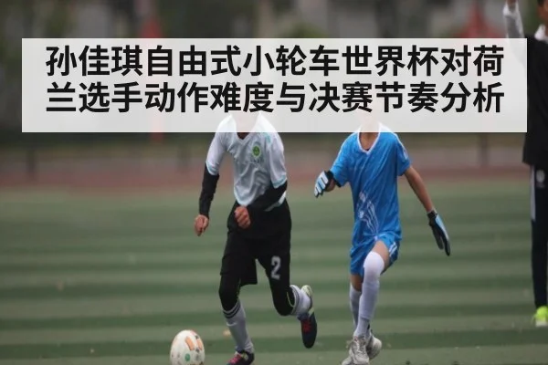 孙佳琪自由式小轮车世界杯对荷兰选手动作难度与决赛节奏分析